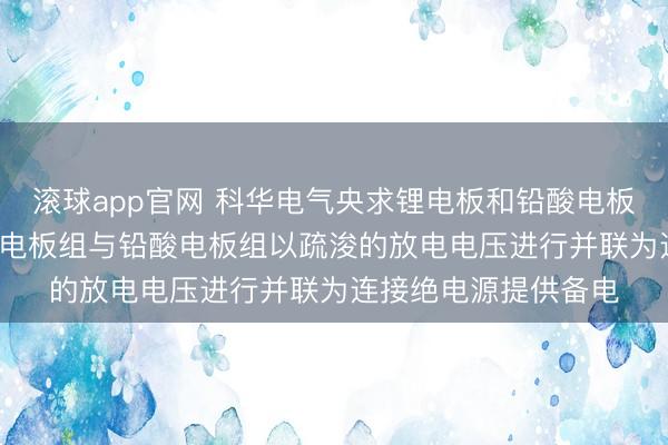 滚球app官网 科华电气央求锂电板和铅酸电板共用系统专利， 使锂电板组与铅酸电板组以疏浚的放电电压进行并联为连接绝电源提供备电