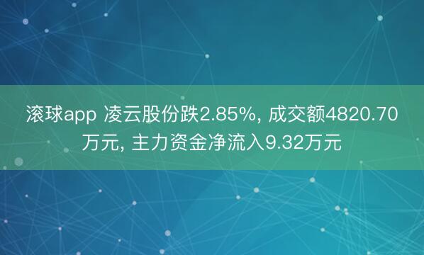 滚球app 凌云股份跌2.85%， 成交额4820.70万元， 主力资金净流入9.32万元