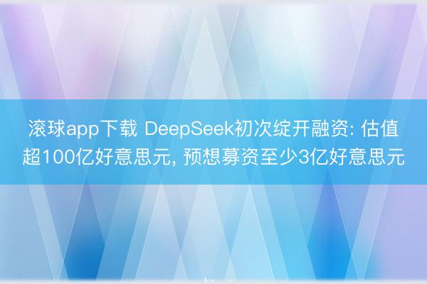 滚球app下载 DeepSeek初次绽开融资: 估值超100亿好意思元， 预想募资至少3亿好意思元