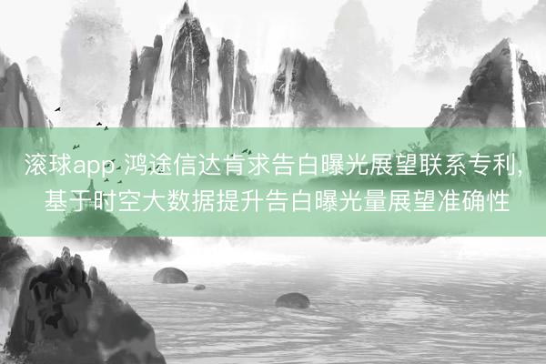 滚球app 鸿途信达肯求告白曝光展望联系专利， 基于时空大数据提升告白曝光量展望准确性