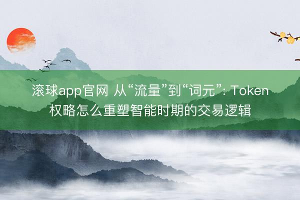 滚球app官网 从“流量”到“词元”: Token权略怎么重塑智能时期的交易逻辑