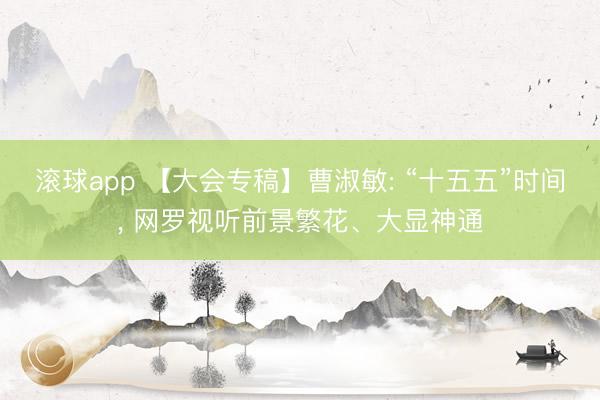 滚球app 【大会专稿】曹淑敏: “十五五”时间， 网罗视听前景繁花、大显神通