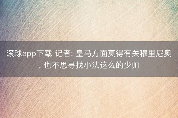 滚球app下载 记者: 皇马方面莫得有关穆里尼奥， 也不思寻找小法这么的少帅