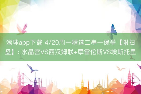 滚球app下载 4/20周一精选二串一保举【附扫盘】: 水晶宫VS西汉姆联+摩雷伦斯VS埃斯托里