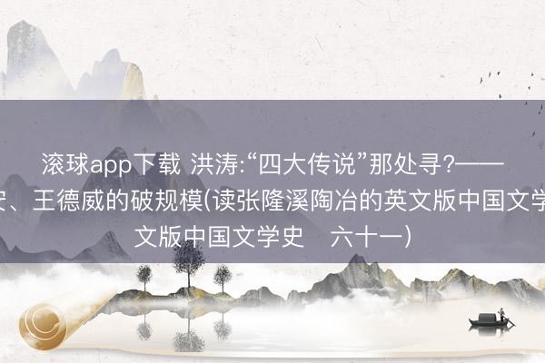 滚球app下载 洪涛:“四大传说”那处寻?——兼论宇文所安、王德威的破规模(读张隆溪陶冶的英文版中国文学史・六十一）