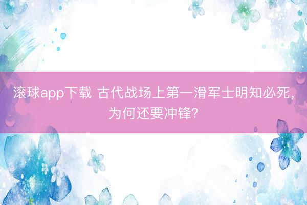 滚球app下载 古代战场上第一滑军士明知必死，为何还要冲锋？
