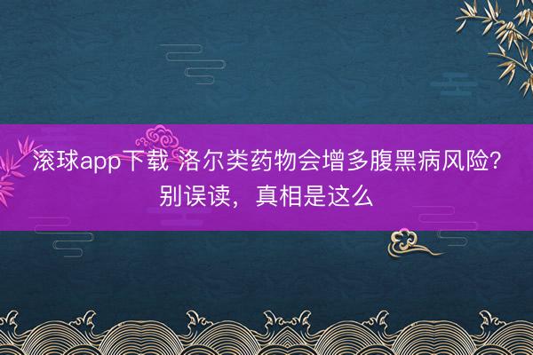 滚球app下载 洛尔类药物会增多腹黑病风险？别误读，真相是这么