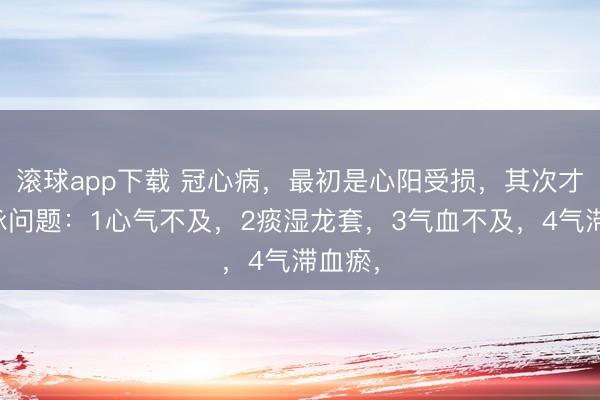 滚球app下载 冠心病，最初是心阳受损，其次才是血脉问题：1心气不及，2痰湿龙套，3气血不及，4气滞血瘀，