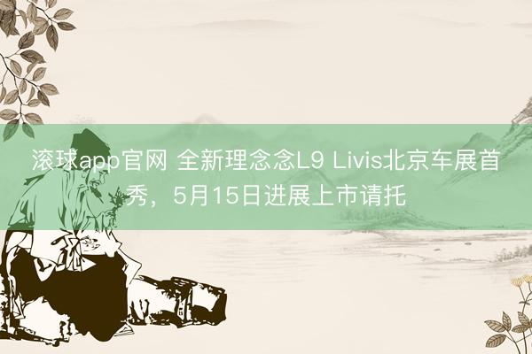 滚球app官网 全新理念念L9 Livis北京车展首秀，5月15日进展上市请托