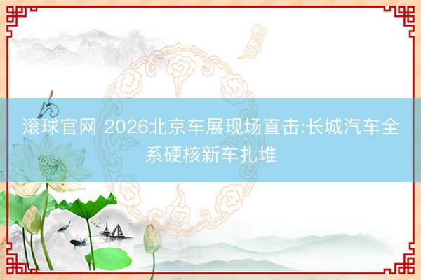 滚球官网 2026北京车展现场直击:长城汽车全系硬核新车扎堆