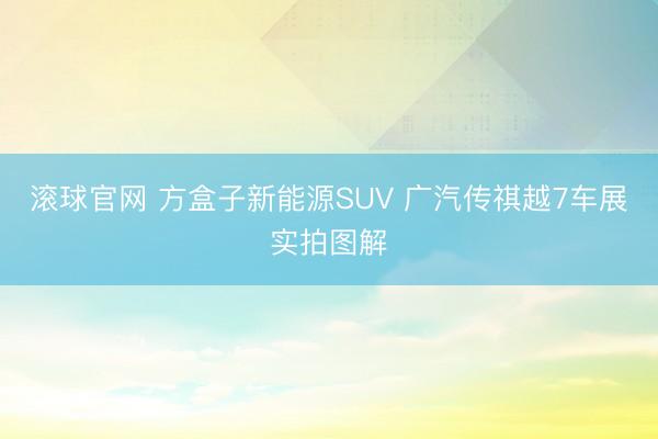 滚球官网 方盒子新能源SUV 广汽传祺越7车展实拍图解