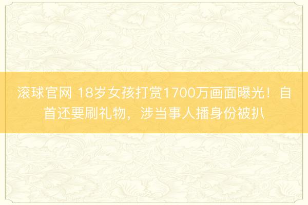 滚球官网 18岁女孩打赏1700万画面曝光！自首还要刷礼物，涉当事人播身份被扒