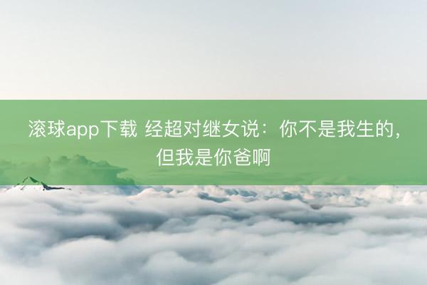 滚球app下载 经超对继女说：你不是我生的，但我是你爸啊