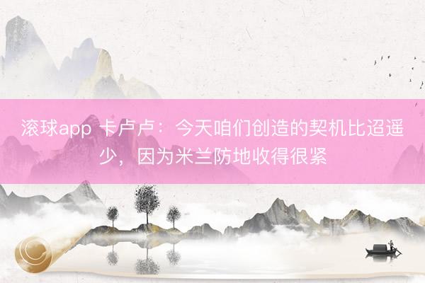 滚球app 卡卢卢：今天咱们创造的契机比迢遥少，因为米兰防地收得很紧