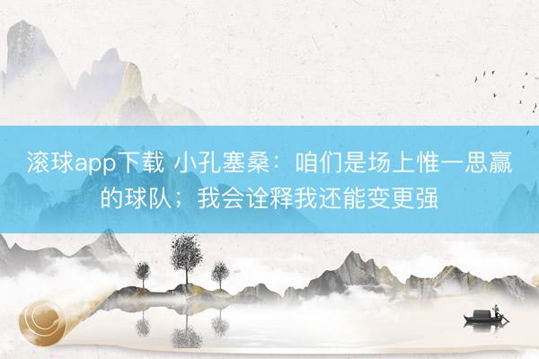 滚球app下载 小孔塞桑：咱们是场上惟一思赢的球队；我会诠释我还能变更强