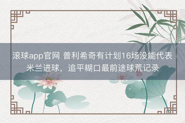 滚球app官网 普利希奇有计划16场没能代表米兰进球，追平糊口最前途球荒记录