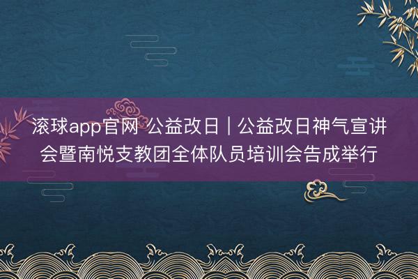滚球app官网 公益改日 | 公益改日神气宣讲会暨南悦支教团全体队员培训会告成举行
