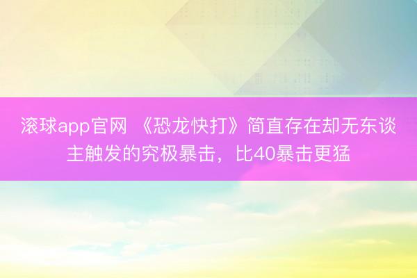滚球app官网 《恐龙快打》简直存在却无东谈主触发的究极暴击，比40暴击更猛