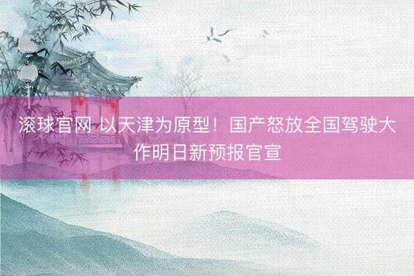 滚球官网 以天津为原型！国产怒放全国驾驶大作明日新预报官宣