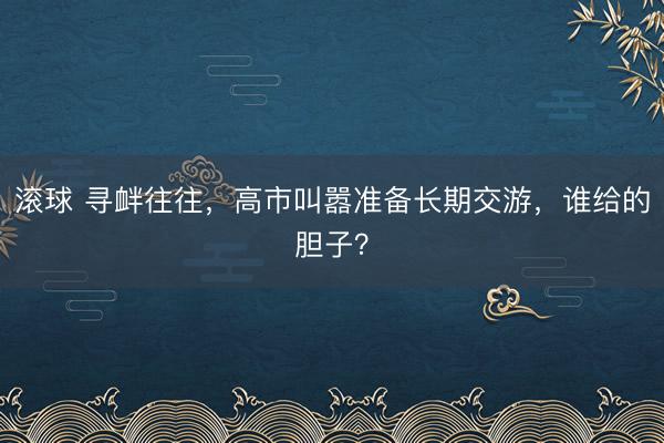 滚球 寻衅往往，高市叫嚣准备长期交游，谁给的胆子？