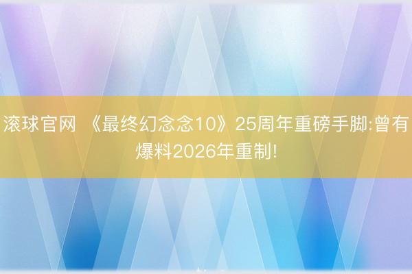 滚球官网 《最终幻念念10》25周年重磅手脚:曾有爆料2026年重制!