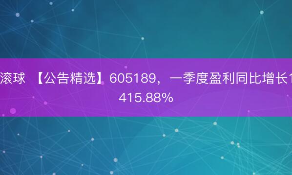 滚球 【公告精选】605189，一季度盈利同比增长1415.88%