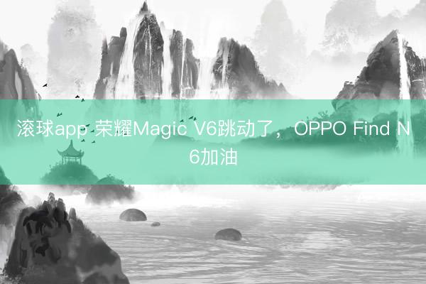 滚球app 荣耀Magic V6跳动了，OPPO Find N6加油
