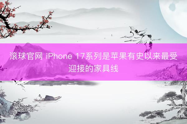 滚球官网 iPhone 17系列是苹果有史以来最受迎接的家具线