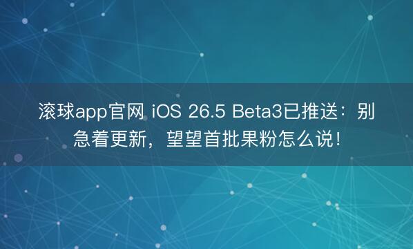 滚球app官网 iOS 26.5 Beta3已推送：别急着更新，望望首批果粉怎么说！