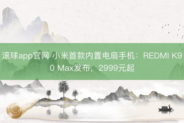 滚球app官网 小米首款内置电扇手机：REDMI K90 Max发布，2999元起