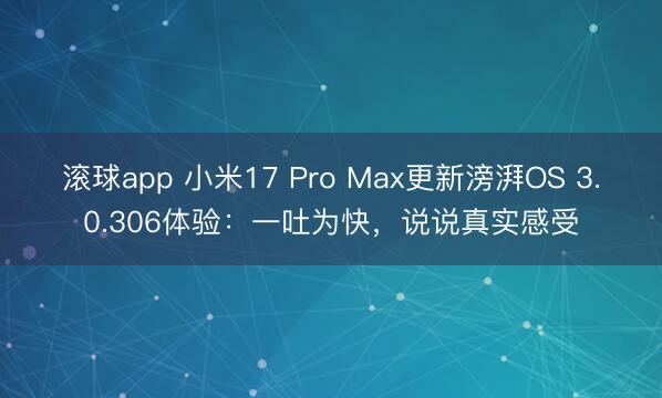 滚球app 小米17 Pro Max更新滂湃OS 3.0.306体验：一吐为快，说说真实感受