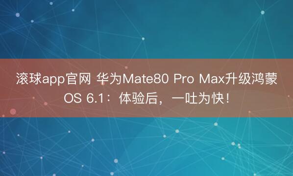 滚球app官网 华为Mate80 Pro Max升级鸿蒙OS 6.1：体验后，一吐为快！