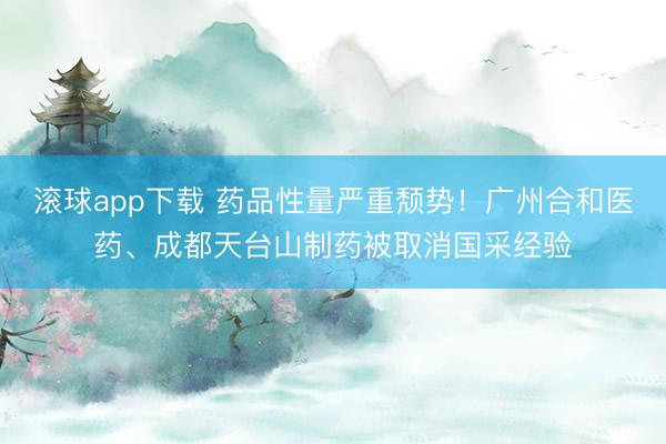 滚球app下载 药品性量严重颓势！广州合和医药、成都天台山制药被取消国采经验