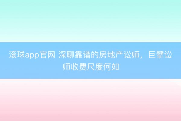 滚球app官网 深聊靠谱的房地产讼师，巨擘讼师收费尺度何如