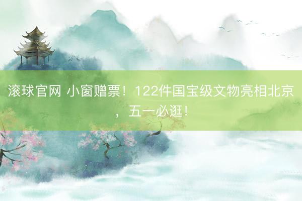 滚球官网 小窗赠票！122件国宝级文物亮相北京，五一必逛！