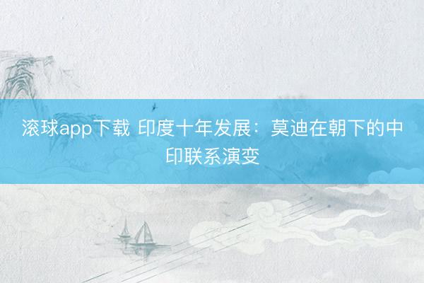 滚球app下载 印度十年发展：莫迪在朝下的中印联系演变