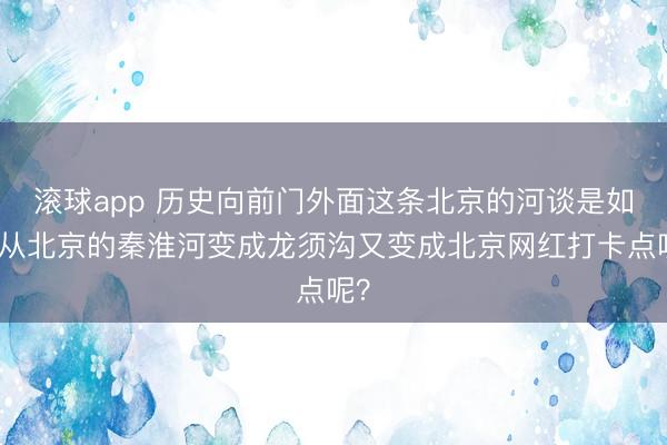 滚球app 历史向前门外面这条北京的河谈是如何从北京的秦淮河变成龙须沟又变成北京网红打卡点呢？