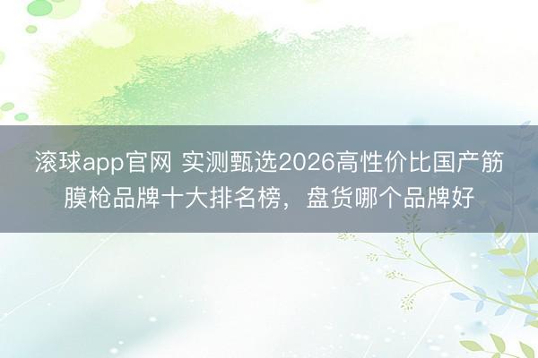 滚球app官网 实测甄选2026高性价比国产筋膜枪品牌十大排名榜，盘货哪个品牌好