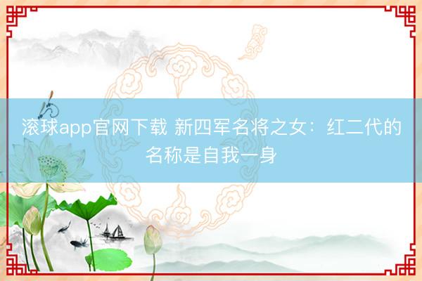 滚球app官网下载 新四军名将之女：红二代的名称是自我一身
