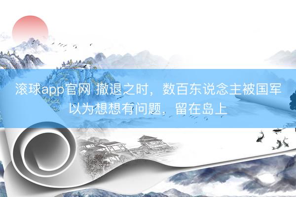 滚球app官网 撤退之时，数百东说念主被国军以为想想有问题，留在岛上