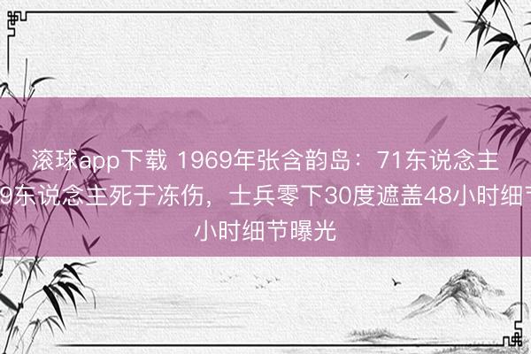 滚球app下载 1969年张含韵岛：71东说念主殉国19东说念主死于冻伤，士兵零下30度遮盖48小时细节曝光
