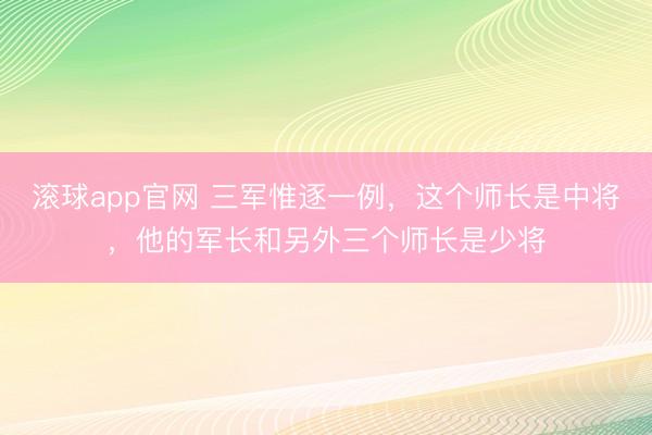 滚球app官网 三军惟逐一例，这个师长是中将，他的军长和另外三个师长是少将