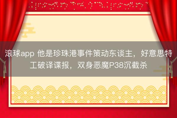 滚球app 他是珍珠港事件策动东谈主，好意思特工破译谍报，双身恶魔P38沉截杀