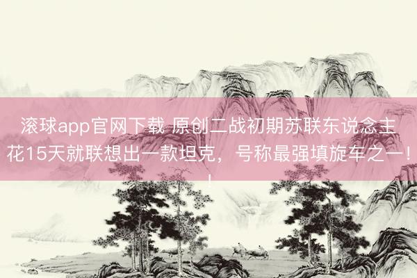 滚球app官网下载 原创二战初期苏联东说念主花15天就联想出一款坦克，号称最强填旋车之一！