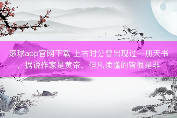 滚球app官网下载 上古时分曾出现过一册天书，据说作家是黄帝，但凡读懂的皆很是非