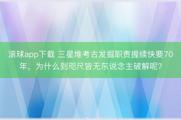 滚球app下载 三星堆考古发掘职责握续快要70年，为什么到咫尺皆无东说念主破解呢？