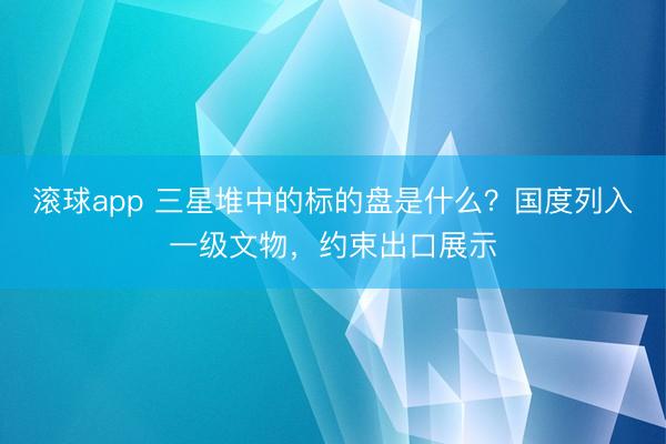 滚球app 三星堆中的标的盘是什么？国度列入一级文物，约束出口展示