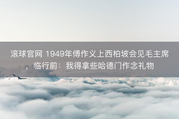 滚球官网 1949年傅作义上西柏坡会见毛主席，临行前：我得拿些哈德门作念礼物