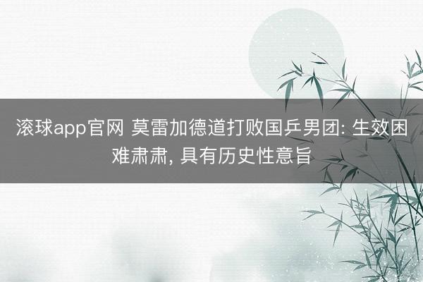 滚球app官网 莫雷加德道打败国乒男团: 生效困难肃肃， 具有历史性意旨