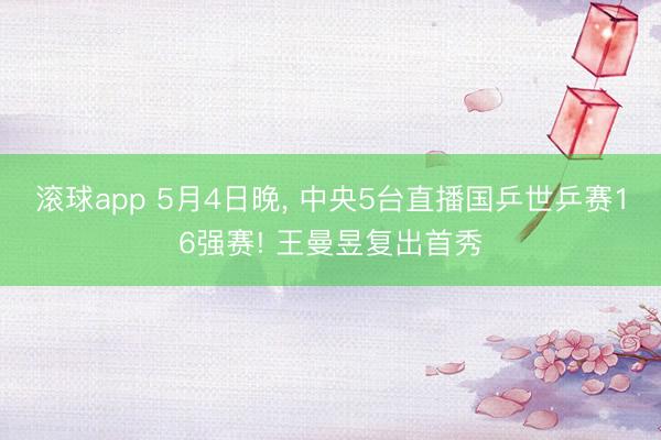 滚球app 5月4日晚， 中央5台直播国乒世乒赛16强赛! 王曼昱复出首秀